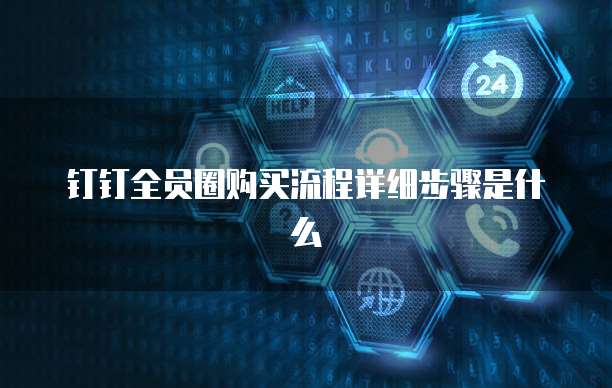 钉钉全员圈购买流程详细步骤是什么
