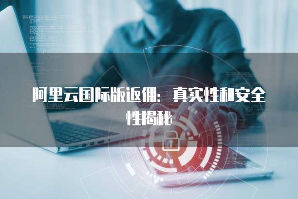 阿里云国际版返佣:真实性和安全性揭秘