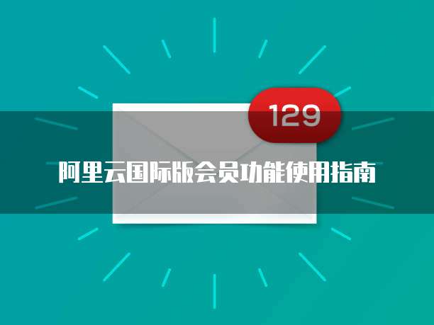 阿里云国际版会员功能使用指南