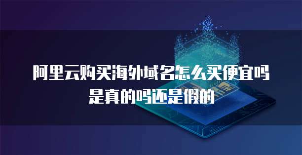 阿里云购买海外域名怎么买便宜吗是真的吗还是假的