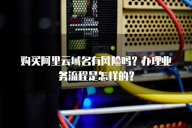 购买阿里云域名有风险吗？办理业务流程是怎样的？