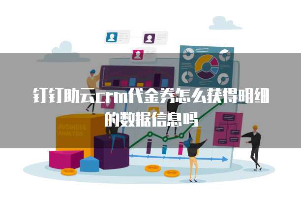 钉钉助云crm代金券怎么获得明细的数据信息吗
