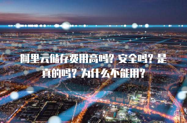 阿里云储存费用高吗?安全吗?是真的吗?为什么不能用?