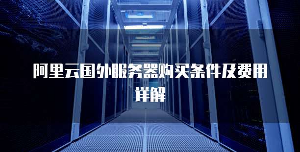 阿里云国外服务器购买条件及费用详解