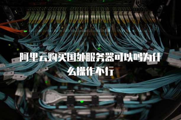阿里云购买国外服务器可以吗为什么操作不行