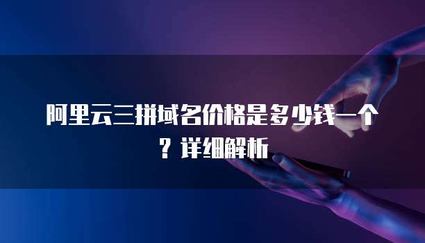 阿里云三拼域名价格是多少钱一个?详细解析