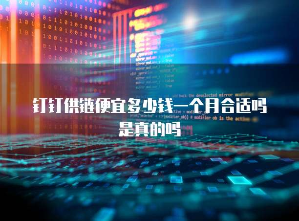 钉钉供链便宜多少钱一个月合适吗是真的吗