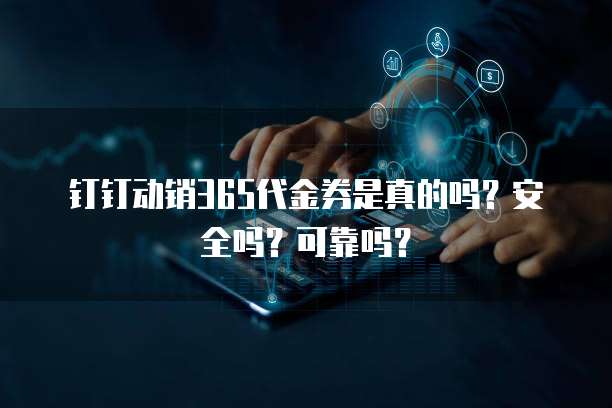 钉钉动销365代金券是真的吗?安全吗?可靠吗?