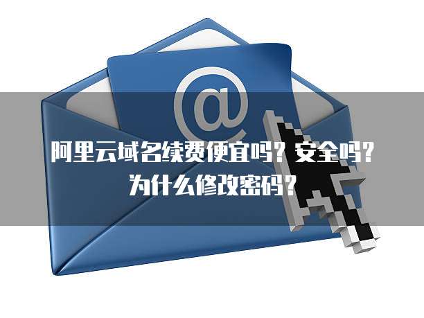 阿里云域名续费便宜吗?安全吗?为什么修改密码?