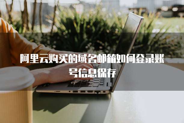 阿里云购买的域名邮箱如何登录账号信息保存