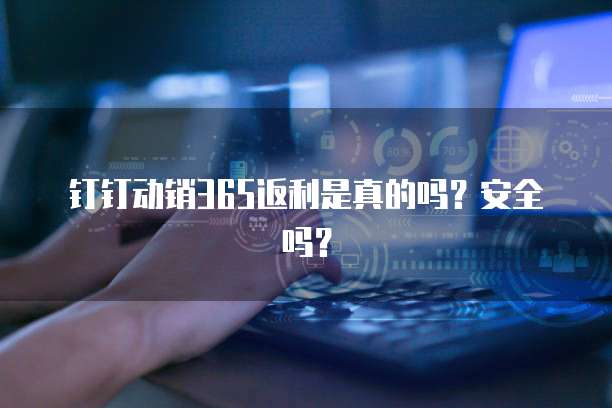 钉钉动销365返利是真的吗?安全吗?