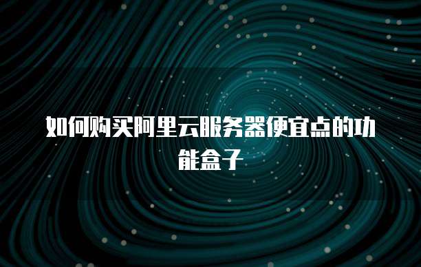 如何购买阿里云服务器便宜点的功能盒子