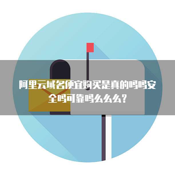 阿里云域名便宜购买是真的吗吗安全吗可靠吗么么么？