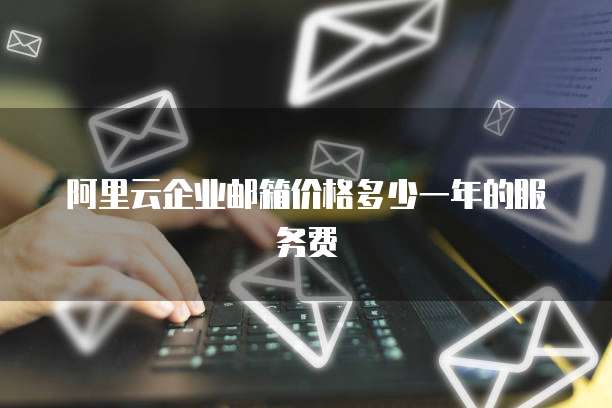 阿里云企业邮箱价格多少一年的服务费