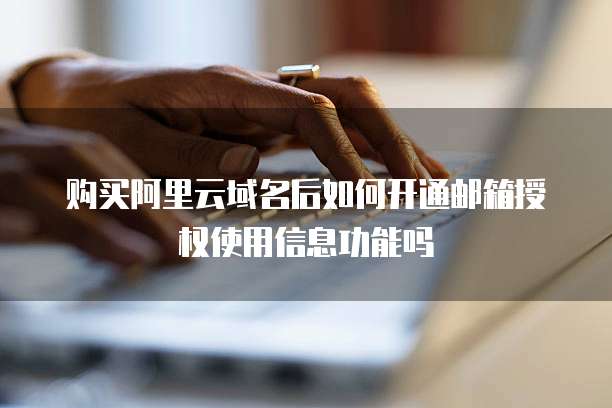购买阿里云域名后如何开通邮箱授权使用信息功能吗