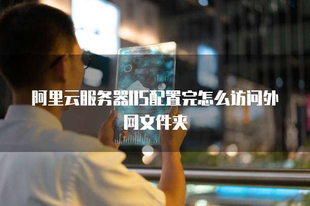 阿里云服务器IIS配置完怎么访问外网文件夹