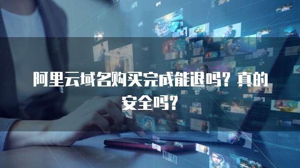 阿里云域名购买完成能退吗？真的安全吗？