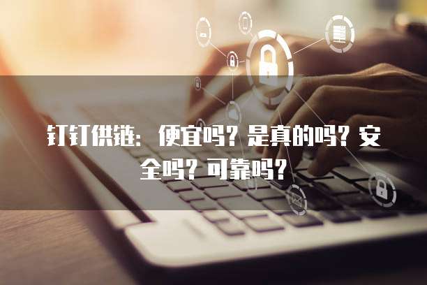 钉钉供链:便宜吗?是真的吗?安全吗?可靠吗?