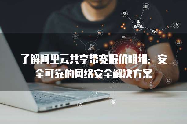 了解阿里云共享带宽报价明细:安全可靠的网络安全解决方案