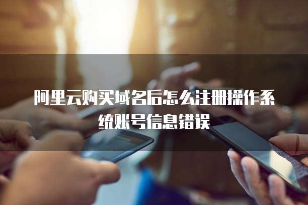 阿里云购买域名后怎么注册操作系统账号信息错误