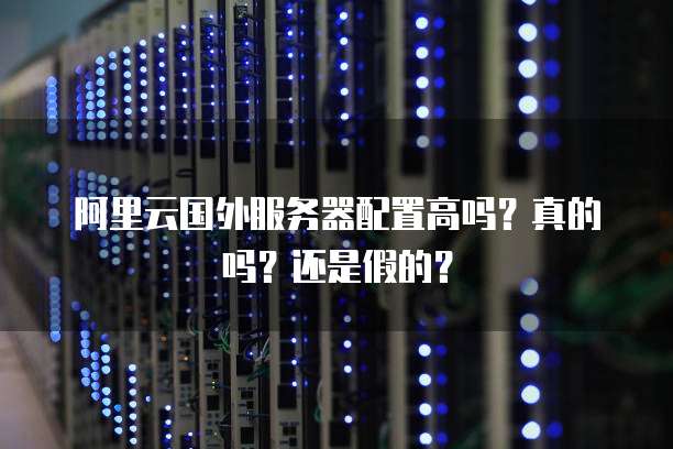阿里云国外服务器配置高吗?真的吗?还是假的?
