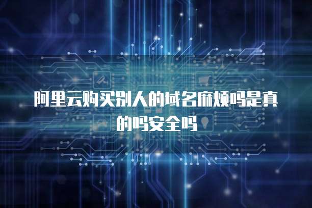 阿里云购买别人的域名麻烦吗是真的吗安全吗