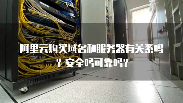 阿里云购买域名和服务器有关系吗?安全吗可靠吗?