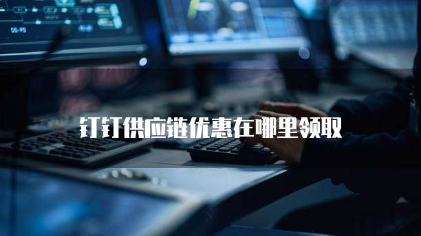 钉钉供应链优惠在哪里领取