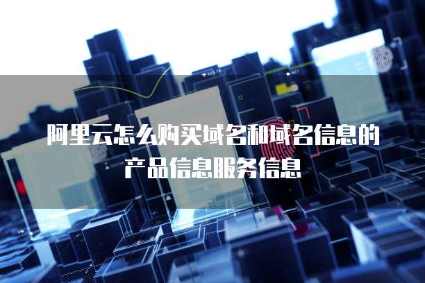 阿里云怎么购买域名和域名信息的产品信息服务信息
