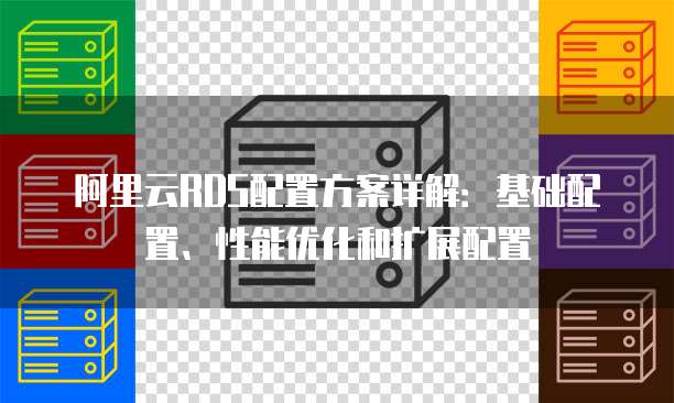 阿里云RDS配置方案详解：基础配置、性能优化和扩展配置