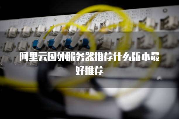 阿里云国外服务器推荐什么版本最好推荐