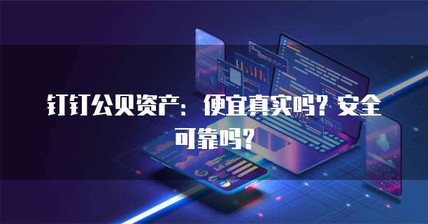 钉钉公贝资产:便宜真实吗?安全可靠吗?