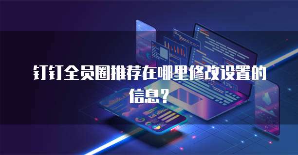 钉钉全员圈推荐在哪里修改设置的信息?