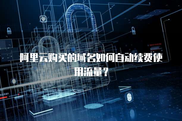阿里云购买的域名如何自动续费使用流量？