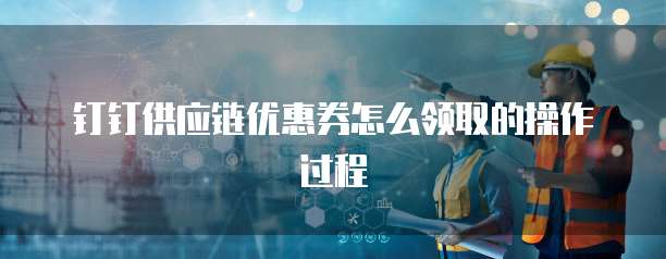 钉钉供应链优惠券怎么领取的操作过程