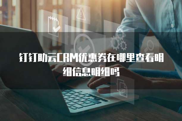 钉钉助云CRM优惠券在哪里查看明细信息明细吗