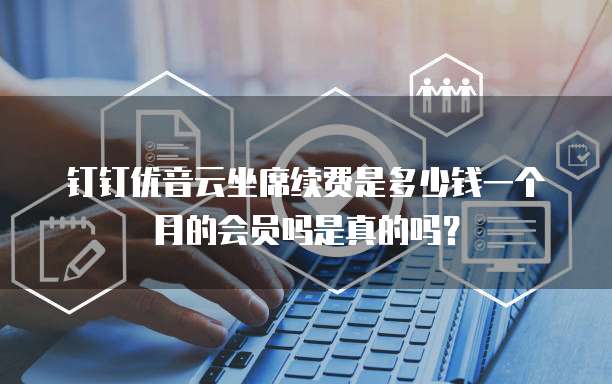 钉钉优音云坐席续费是多少钱一个月的会员吗是真的吗?