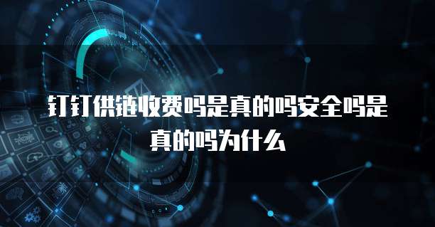 钉钉供链收费吗是真的吗安全吗是真的吗为什么