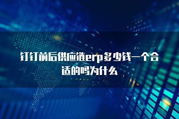 钉钉前后供应链erp多少钱一个合适的吗为什么
