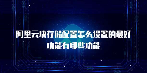阿里云块存储配置怎么设置的最好功能有哪些功能