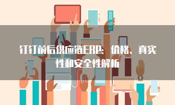 钉钉前后供应链ERP:价格、真实性和安全性解析