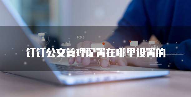 钉钉公文管理配置在哪里设置的