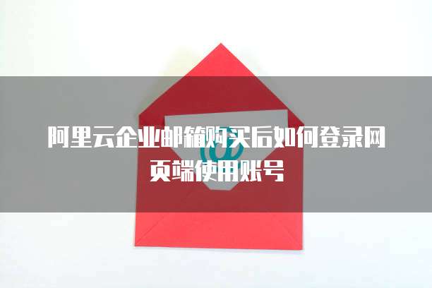 阿里云企业邮箱购买后如何登录网页端使用账号