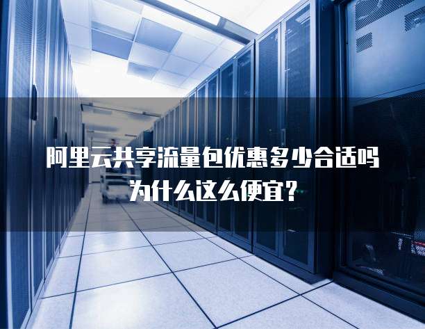 阿里云共享流量包优惠多少合适吗为什么这么便宜？
