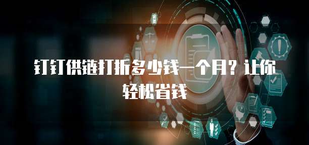 钉钉供链打折多少钱一个月?让你轻松省钱