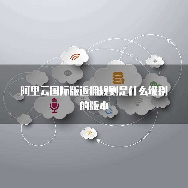 阿里云国际版返佣规则是什么级别的版本