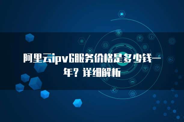 阿里云ipv6服务价格是多少钱一年?详细解析