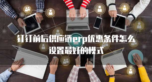 钉钉前后供应链erp优惠条件怎么设置最好的模式
