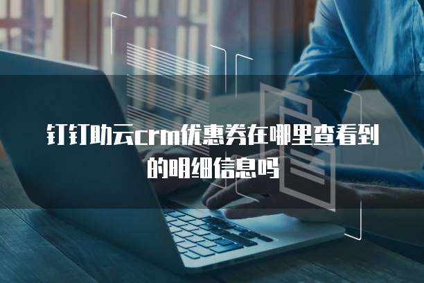 钉钉助云crm优惠券在哪里查看到的明细信息吗