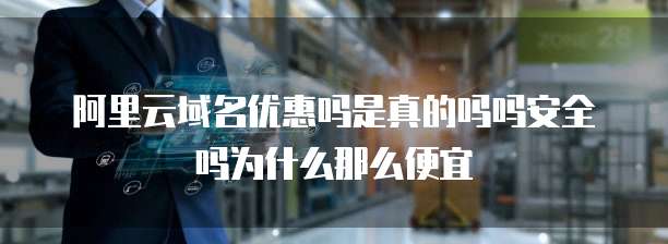 阿里云域名优惠吗是真的吗吗安全吗为什么那么便宜